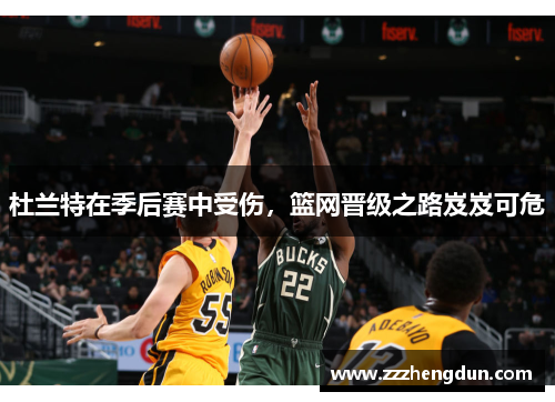 杜兰特在季后赛中受伤，篮网晋级之路岌岌可危