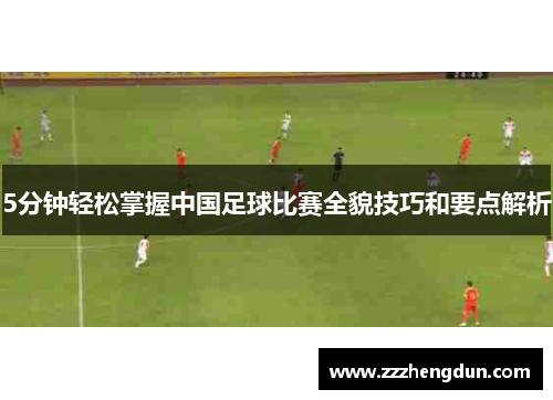 5分钟轻松掌握中国足球比赛全貌技巧和要点解析