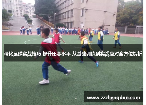 强化足球实战技巧 提升比赛水平 从基础训练到实战应对全方位解析