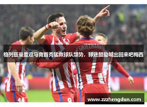 格列兹曼重返马竞首秀猛救球队颓势，球迷鼓励喊出回来吧梅西
