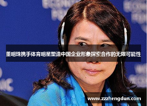 董明珠携手体育明星塑造中国企业形象探索合作的无限可能性