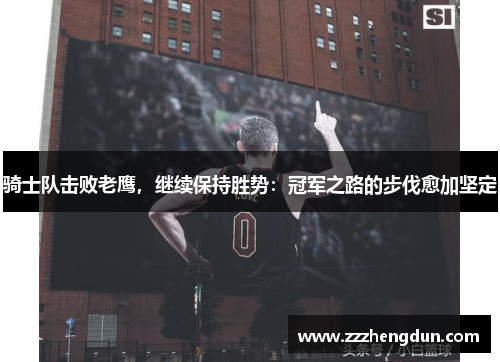 骑士队击败老鹰，继续保持胜势：冠军之路的步伐愈加坚定