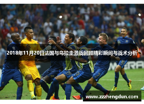 2018年11月20日法国与乌拉圭激战回顾精彩瞬间与战术分析