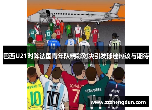 巴西U21对阵法国青年队精彩对决引发球迷热议与期待