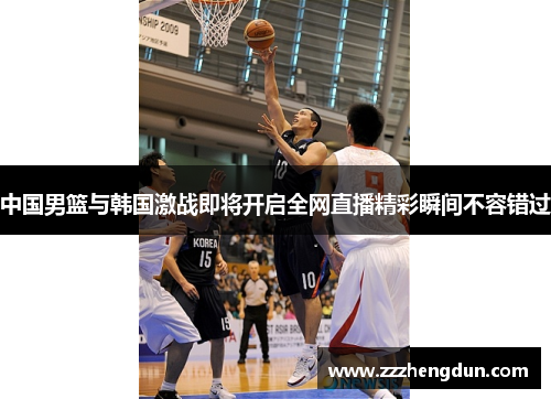 中国男篮与韩国激战即将开启全网直播精彩瞬间不容错过