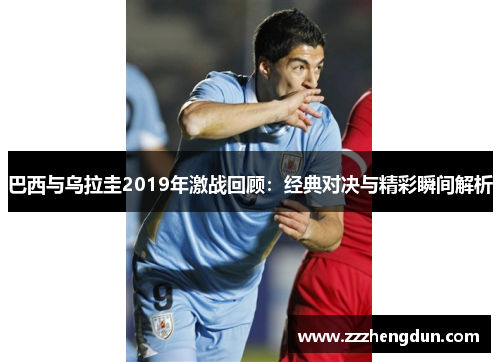 巴西与乌拉圭2019年激战回顾：经典对决与精彩瞬间解析