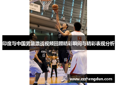 印度与中国男篮激战视频回顾精彩瞬间与精彩表现分析