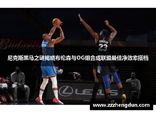 尼克斯黑马之谜揭晓布伦森与OG组合成联盟最佳净效率搭档