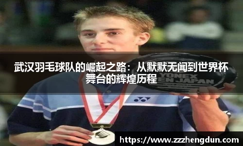 武汉羽毛球队的崛起之路:从默默无闻到世界杯舞台的辉煌历程
