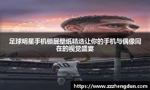足球明星手机锁屏壁纸精选让你的手机与偶像同在的视觉盛宴