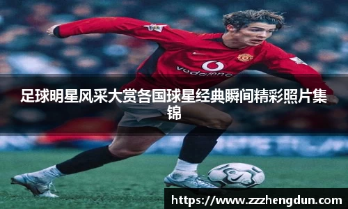 足球明星风采大赏各国球星经典瞬间精彩照片集锦